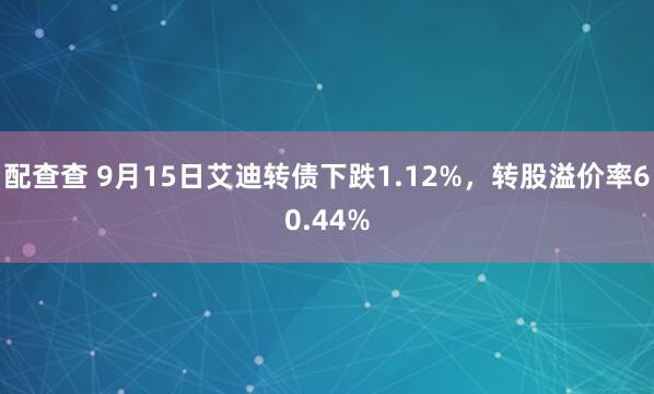 配查查 9月15日艾迪转债下跌1.12%，转股溢价率60.44%
