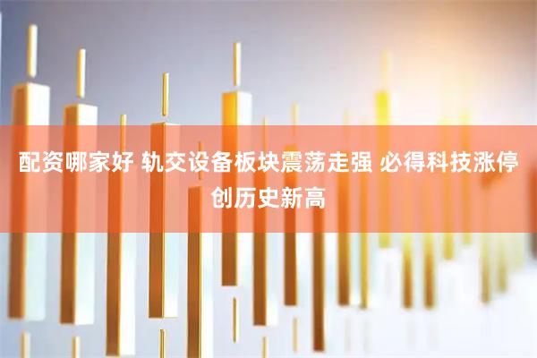 配资哪家好 轨交设备板块震荡走强 必得科技涨停创历史新高