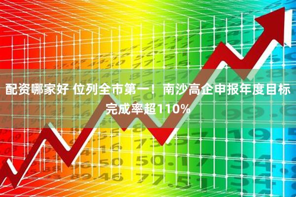 配资哪家好 位列全市第一！南沙高企申报年度目标完成率超110%