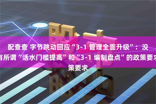 配查查 字节跳动回应“3-1 管理全面升级”：没有所谓“活水门槛提高”和“3-1 编制盘点”的政策要求
