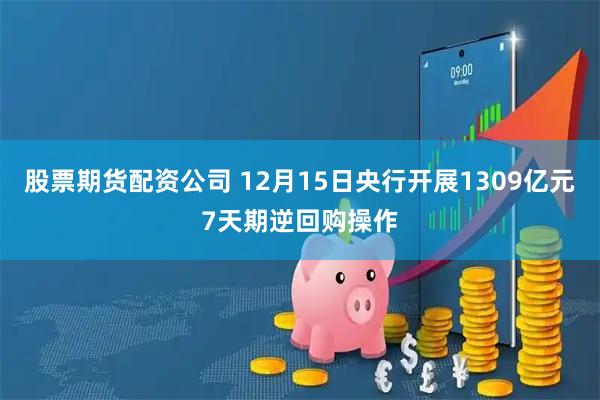 股票期货配资公司 12月15日央行开展1309亿元7天期逆回购操作