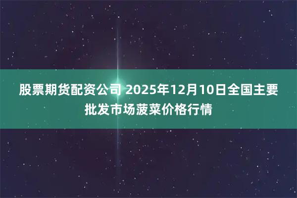 股票期货配资公司 2025年12月10日全国主要批发市场菠菜价格行情