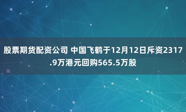 股票期货配资公司 中国飞鹤于12月12日斥资2317.9万港元回购565.5万股