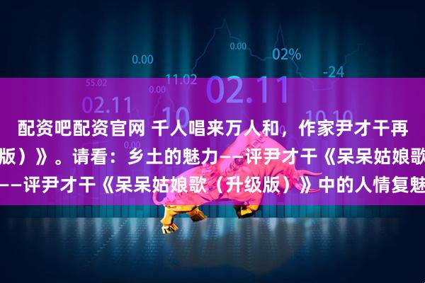 配资吧配资官网 千人唱来万人和，作家尹才干再创《呆呆姑娘歌（升级版）》。请看：乡土的魅力——评尹才干《呆呆姑娘歌（升级版）》中的人情复魅