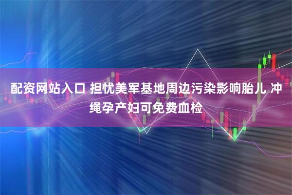 配资网站入口 担忧美军基地周边污染影响胎儿 冲绳孕产妇可免费血检