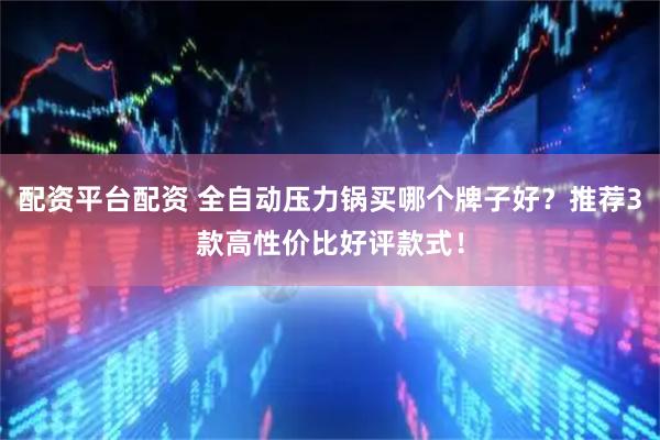 配资平台配资 全自动压力锅买哪个牌子好？推荐3款高性价比好评款式！