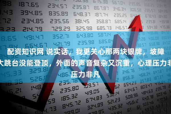 配资知识网 说实话，我更关心那两块银牌，坡障和大跳台没能登顶，外面的声音复杂又沉重，心理压力非凡