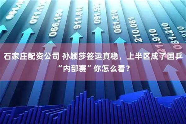 石家庄配资公司 孙颖莎签运真稳，上半区成了国乒“内部赛”你怎么看？