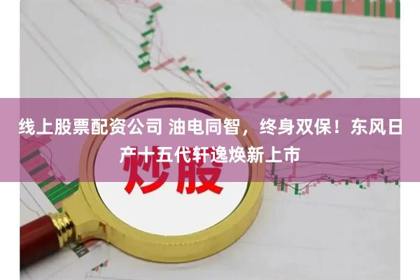 线上股票配资公司 油电同智，终身双保！东风日产十五代轩逸焕新上市