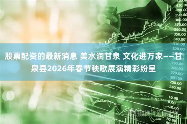 股票配资的最新消息 美水润甘泉 文化进万家——甘泉县2026年春节秧歌展演精彩纷呈