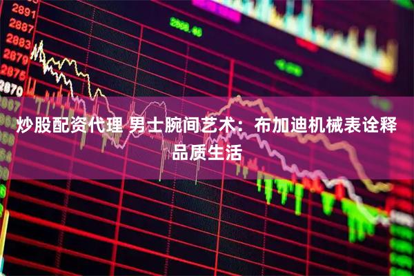 炒股配资代理 男士腕间艺术：布加迪机械表诠释品质生活