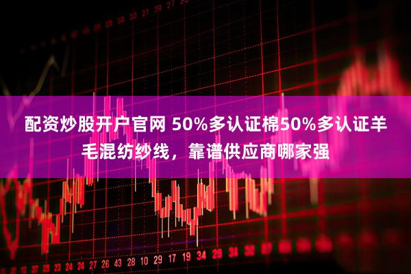 配资炒股开户官网 50%多认证棉50%多认证羊毛混纺纱线，靠谱供应商哪家强