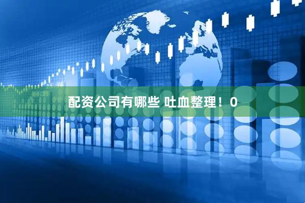 配资公司有哪些 吐血整理！0