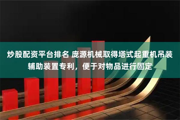 炒股配资平台排名 庞源机械取得塔式起重机吊装辅助装置专利，便于对物品进行固定