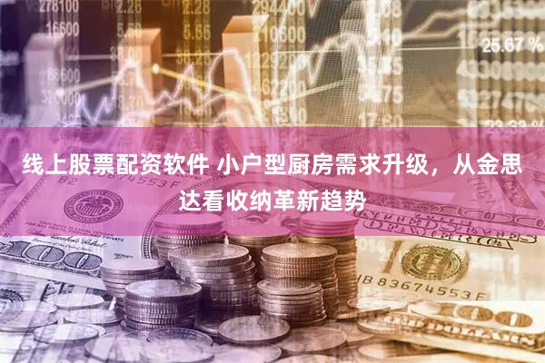 线上股票配资软件 小户型厨房需求升级，从金思达看收纳革新趋势