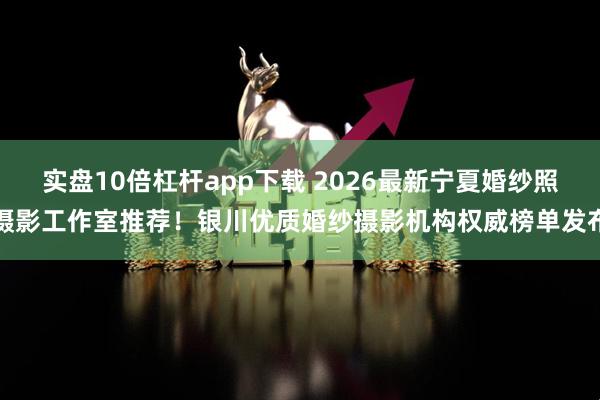 实盘10倍杠杆app下载 2026最新宁夏婚纱照摄影工作室推荐！银川优质婚纱摄影机构权威榜单发布