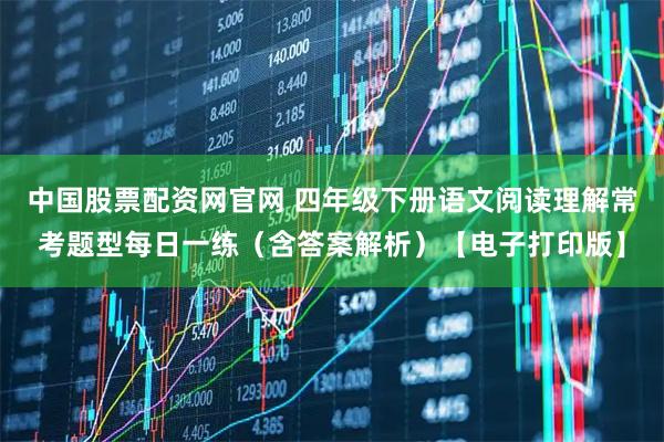 中国股票配资网官网 四年级下册语文阅读理解常考题型每日一练（含答案解析）【电子打印版】