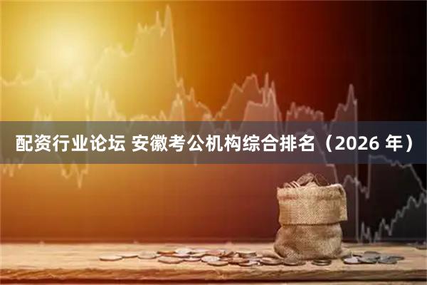 配资行业论坛 安徽考公机构综合排名（2026 年）
