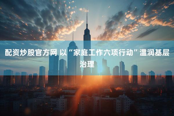 配资炒股官方网 以“家庭工作六项行动”温润基层治理