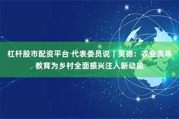 杠杆股市配资平台 代表委员说｜吴德：农业高等教育为乡村全面振兴注入新动能