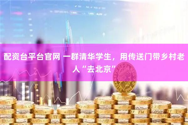配资台平台官网 一群清华学生，用传送门带乡村老人“去北京”