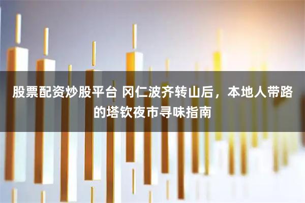 股票配资炒股平台 冈仁波齐转山后，本地人带路的塔钦夜市寻味指南
