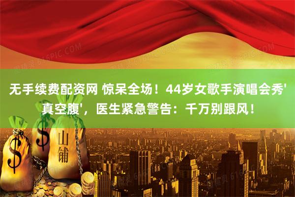 无手续费配资网 惊呆全场！44岁女歌手演唱会秀'真空腹'，医生紧急警告：千万别跟风！