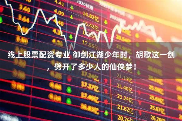 线上股票配资专业 御剑江湖少年时，胡歌这一剑，劈开了多少人的仙侠梦！