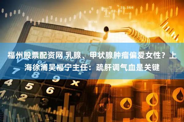 福州股票配资网 乳腺、甲状腺肿瘤偏爱女性？上海徐浦吴福宁主任：疏肝调气血是关键