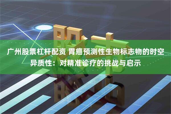 广州股票杠杆配资 胃癌预测性生物标志物的时空异质性：对精准诊疗的挑战与启示