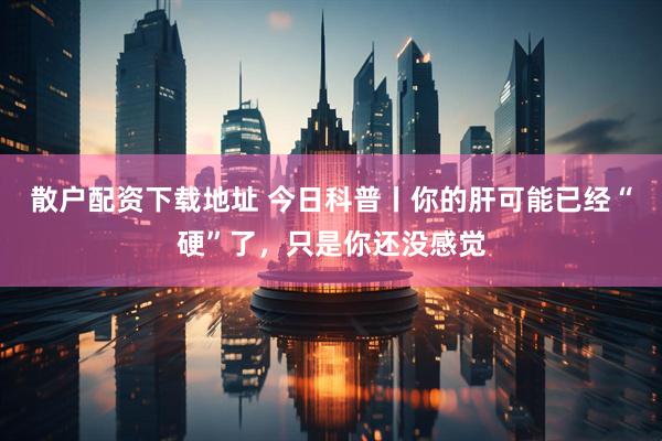 散户配资下载地址 今日科普丨你的肝可能已经“硬”了，只是你还没感觉