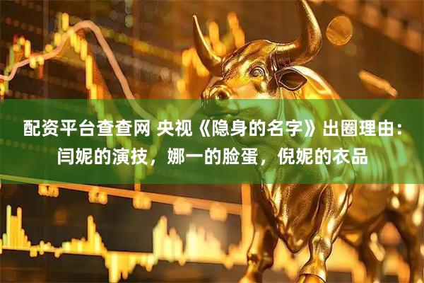 配资平台查查网 央视《隐身的名字》出圈理由：闫妮的演技，娜一的脸蛋，倪妮的衣品
