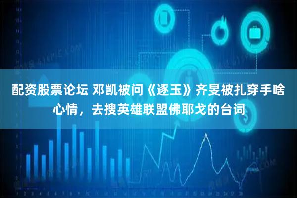 配资股票论坛 邓凯被问《逐玉》齐旻被扎穿手啥心情，去搜英雄联盟佛耶戈的台词