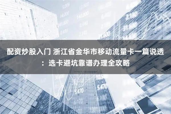 配资炒股入门 浙江省金华市移动流量卡一篇说透：选卡避坑靠谱办理全攻略