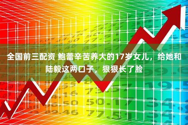 全国前三配资 鲍蕾辛苦养大的17岁女儿，给她和陆毅这两口子，狠狠长了脸