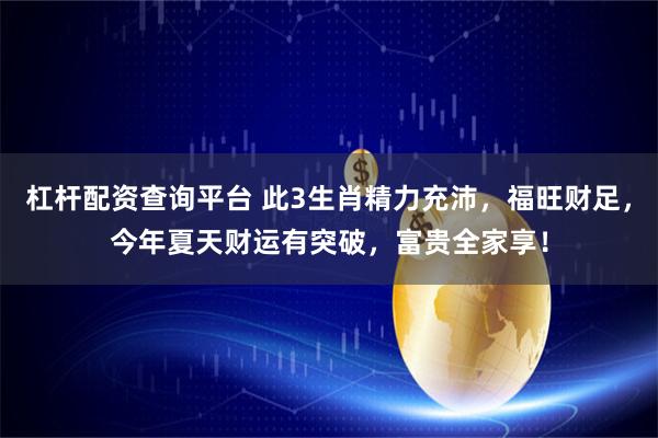 杠杆配资查询平台 此3生肖精力充沛，福旺财足，今年夏天财运有突破，富贵全家享！