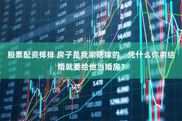 股票配资排排 房子是我家陪嫁的，凭什么你弟结婚就要给他当婚房？