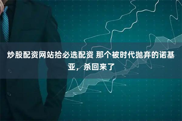 炒股配资网站拾必选配资 那个被时代抛弃的诺基亚，杀回来了