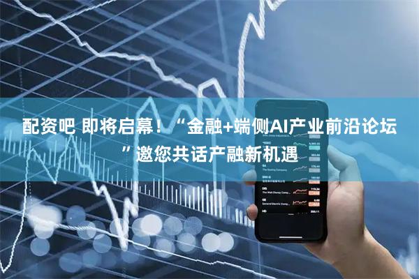 配资吧 即将启幕！“金融+端侧AI产业前沿论坛”邀您共话产融新机遇
