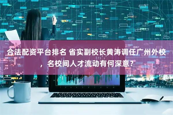 合法配资平台排名 省实副校长黄涛调任广州外校，名校间人才流动有何深意？