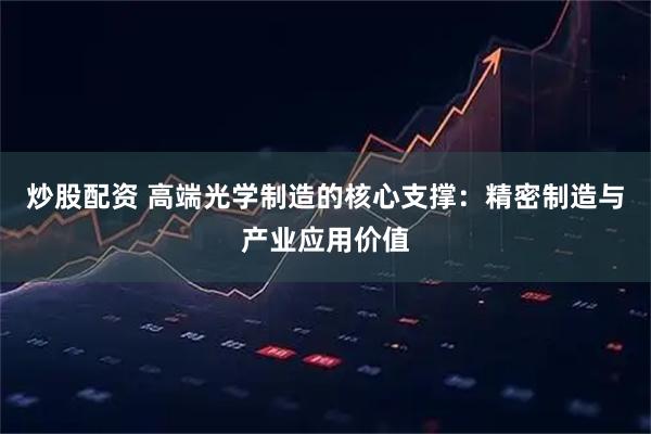 炒股配资 高端光学制造的核心支撑：精密制造与产业应用价值