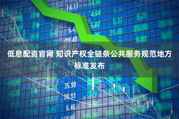 低息配资官网 知识产权全链条公共服务规范地方标准发布